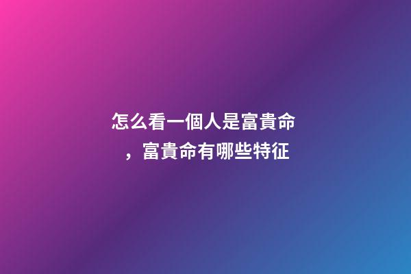 怎么看一個人是富貴命，富貴命有哪些特征